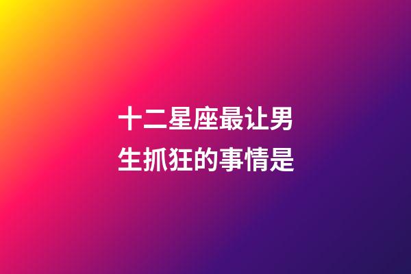 十二星座最让男生抓狂的事情是-第1张-星座运势-玄机派