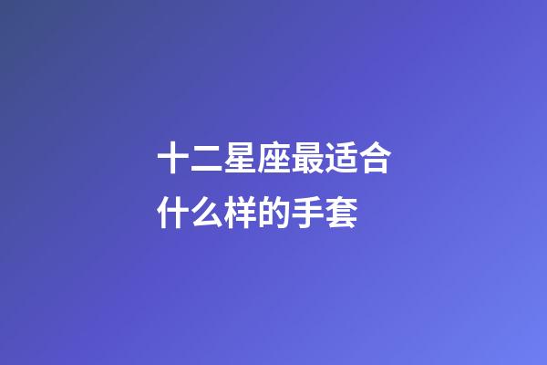 十二星座最适合什么样的手套-第1张-星座运势-玄机派