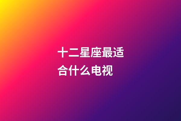 十二星座最适合什么电视-第1张-星座运势-玄机派