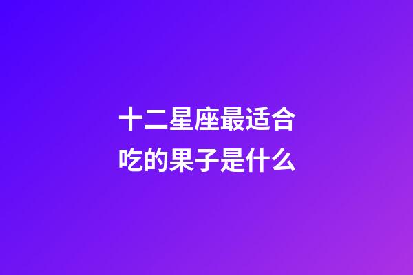 十二星座最适合吃的果子是什么-第1张-星座运势-玄机派