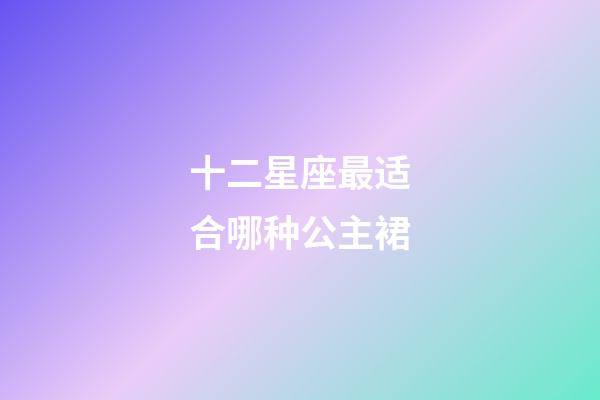 十二星座最适合哪种公主裙-第1张-星座运势-玄机派