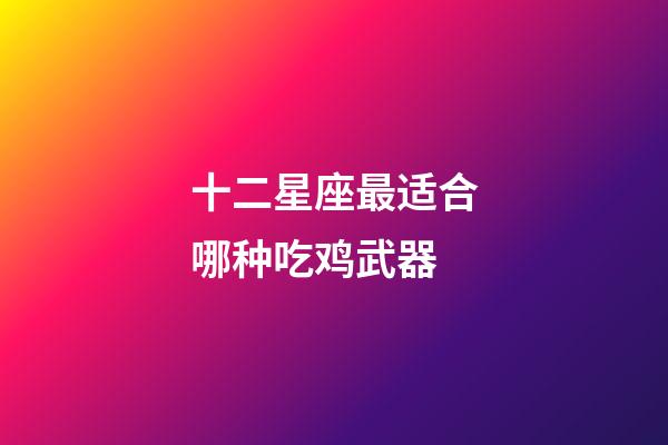 十二星座最适合哪种吃鸡武器-第1张-星座运势-玄机派