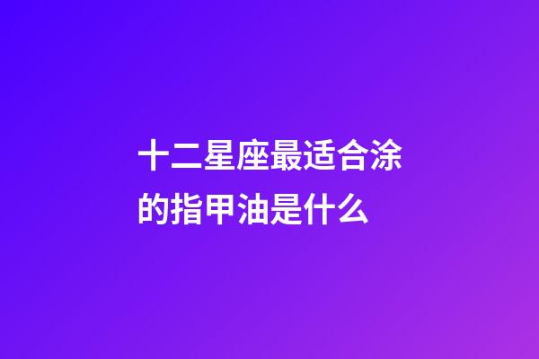 十二星座最适合涂的指甲油是什么-第1张-星座运势-玄机派