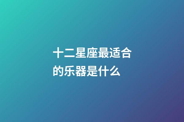 十二星座最适合的乐器是什么-第1张-星座运势-玄机派