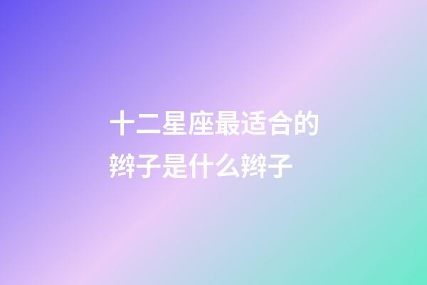 十二星座最适合的辫子是什么辫子-第1张-星座运势-玄机派