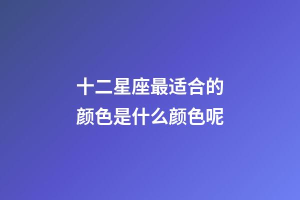 十二星座最适合的颜色是什么颜色呢-第1张-星座运势-玄机派