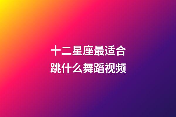 十二星座最适合跳什么舞蹈视频-第1张-星座运势-玄机派