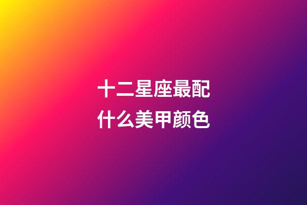 十二星座最配什么美甲颜色-第1张-星座运势-玄机派