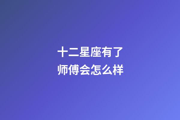 十二星座有了师傅会怎么样-第1张-星座运势-玄机派