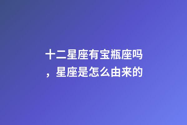 十二星座有宝瓶座吗，星座是怎么由来的-第1张-观点-玄机派