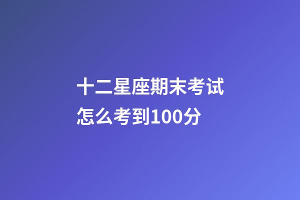 十二星座期末考试怎么考到100分-第1张-星座运势-玄机派