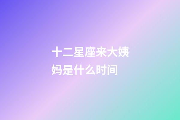 十二星座来大姨妈是什么时间-第1张-星座运势-玄机派