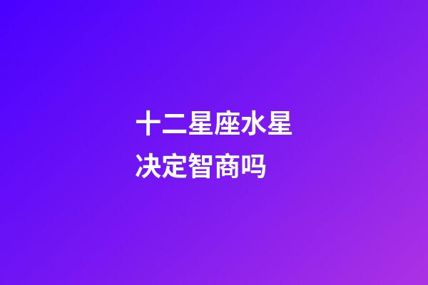 十二星座水星决定智商吗-第1张-星座运势-玄机派