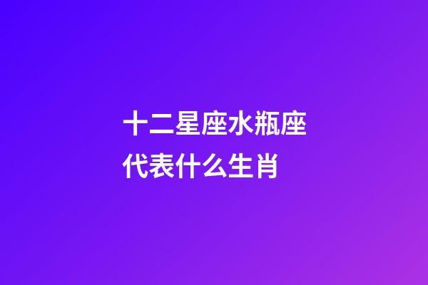 十二星座水瓶座代表什么生肖-第1张-星座运势-玄机派