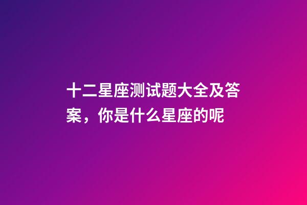 十二星座测试题大全及答案，你是什么星座的呢-第1张-观点-玄机派