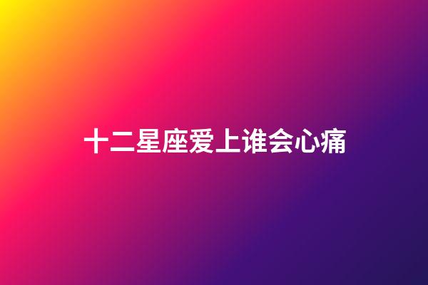 十二星座爱上谁会心痛-第1张-星座运势-玄机派