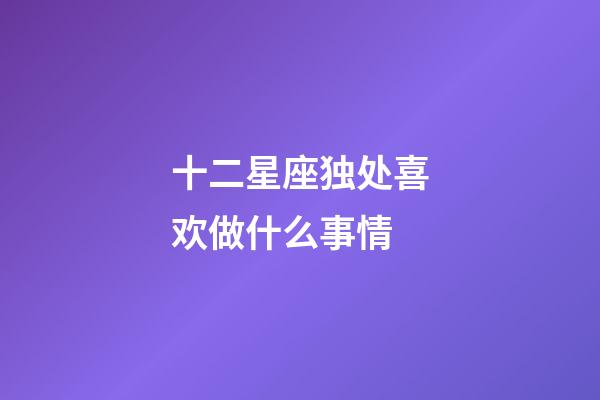 十二星座独处喜欢做什么事情-第1张-星座运势-玄机派