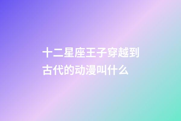 十二星座王子穿越到古代的动漫叫什么-第1张-星座运势-玄机派