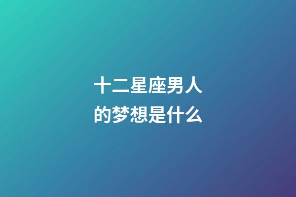 十二星座男人的梦想是什么-第1张-星座运势-玄机派