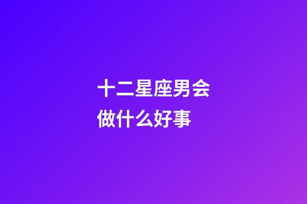 十二星座男会做什么好事-第1张-星座运势-玄机派