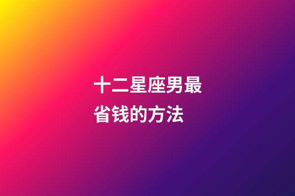 十二星座男最省钱的方法-第1张-星座运势-玄机派