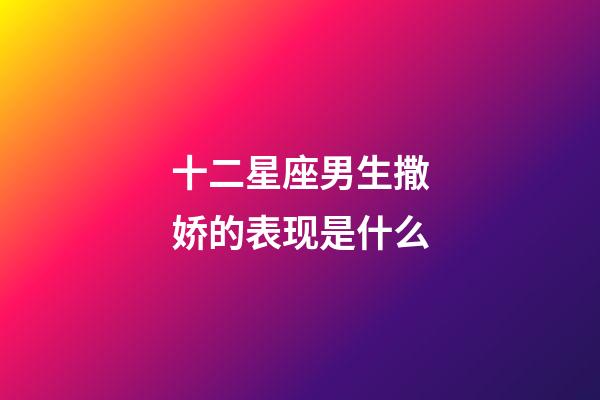 十二星座男生撒娇的表现是什么-第1张-星座运势-玄机派