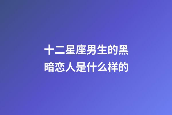 十二星座男生的黑暗恋人是什么样的-第1张-星座运势-玄机派