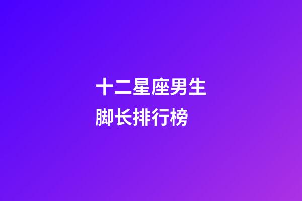 十二星座男生脚长排行榜-第1张-星座运势-玄机派