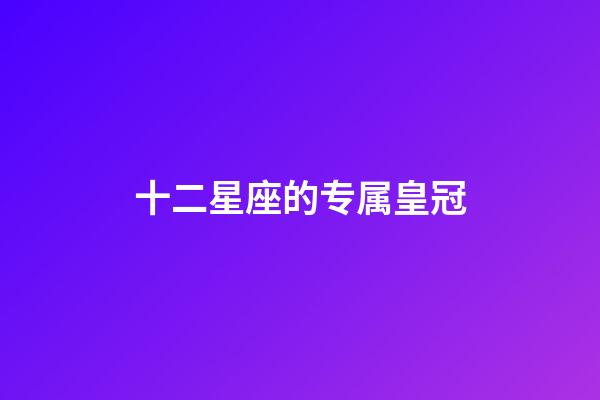 十二星座的专属皇冠-第1张-星座运势-玄机派