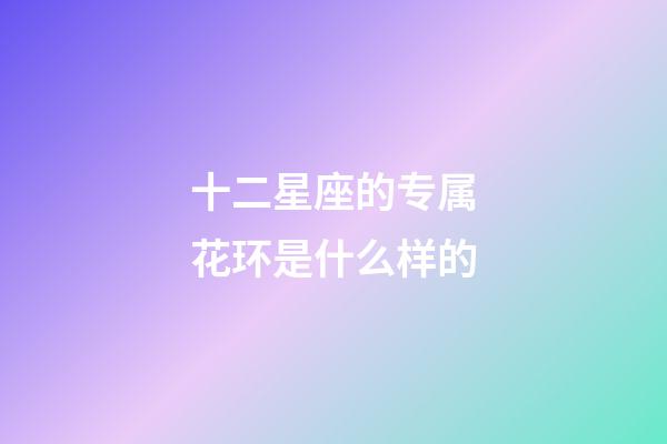 十二星座的专属花环是什么样的