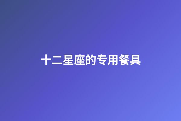 十二星座的专用餐具-第1张-星座运势-玄机派