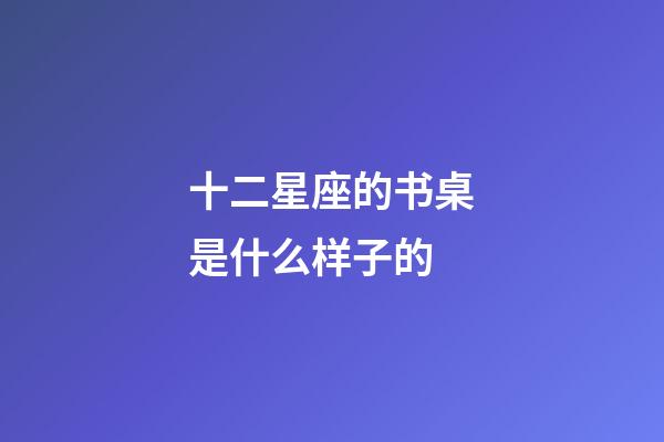 十二星座的书桌是什么样子的