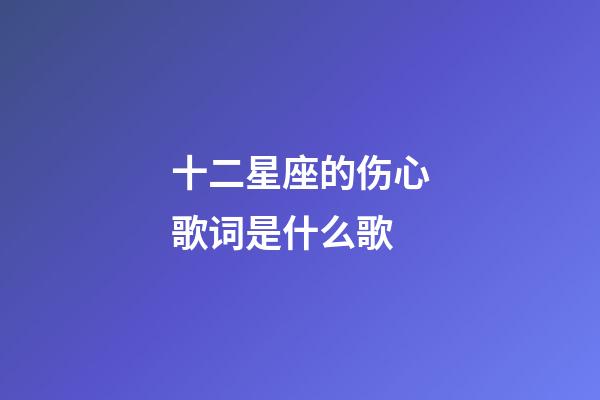 十二星座的伤心歌词是什么歌-第1张-星座运势-玄机派