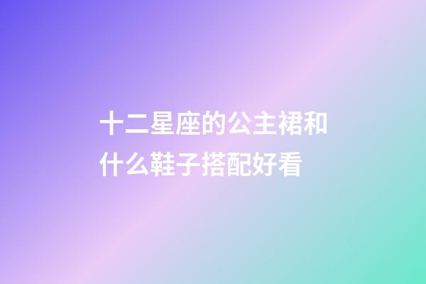 十二星座的公主裙和什么鞋子搭配好看-第1张-星座运势-玄机派