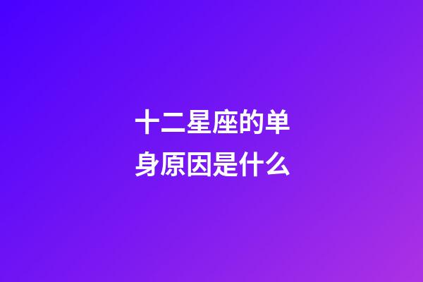 十二星座的单身原因是什么-第1张-星座运势-玄机派