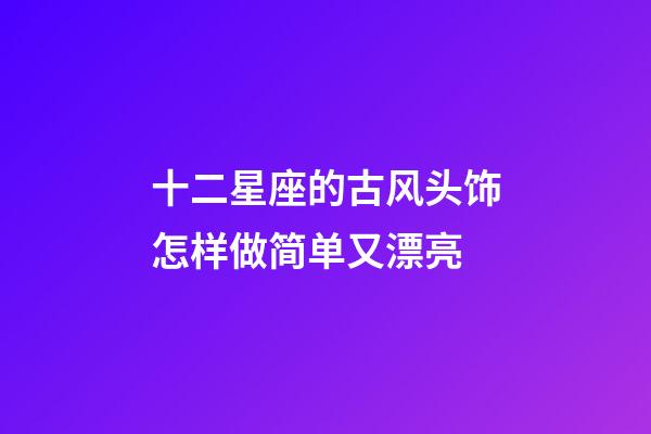 十二星座的古风头饰怎样做简单又漂亮