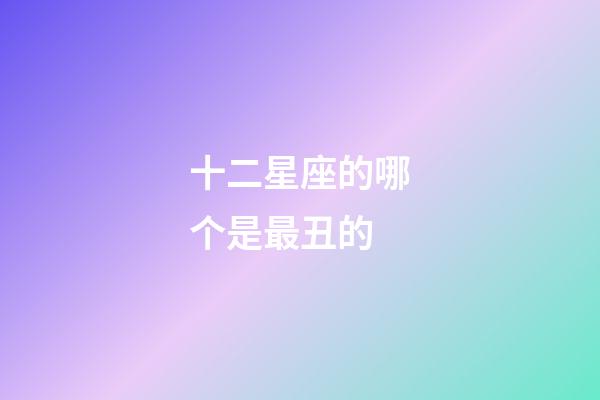 十二星座的哪个是最丑的-第1张-星座运势-玄机派