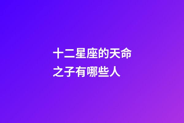 十二星座的天命之子有哪些人-第1张-星座运势-玄机派