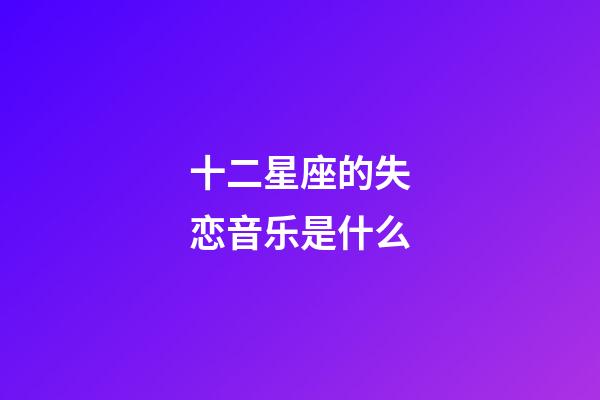 十二星座的失恋音乐是什么-第1张-星座运势-玄机派