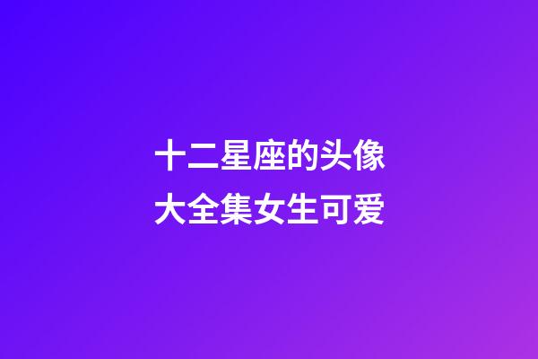 十二星座的头像大全集女生可爱-第1张-星座运势-玄机派