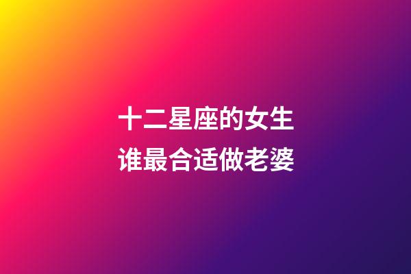 十二星座的女生谁最合适做老婆-第1张-星座运势-玄机派