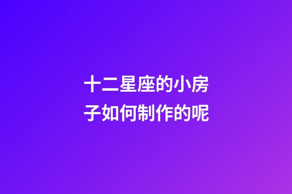 十二星座的小房子如何制作的呢-第1张-星座运势-玄机派