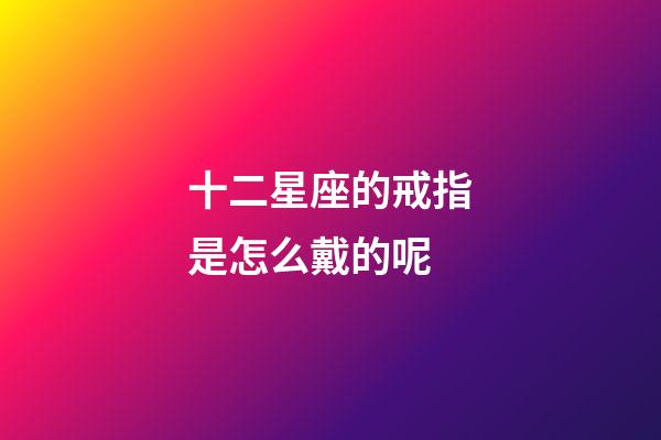 十二星座的戒指是怎么戴的呢-第1张-星座运势-玄机派