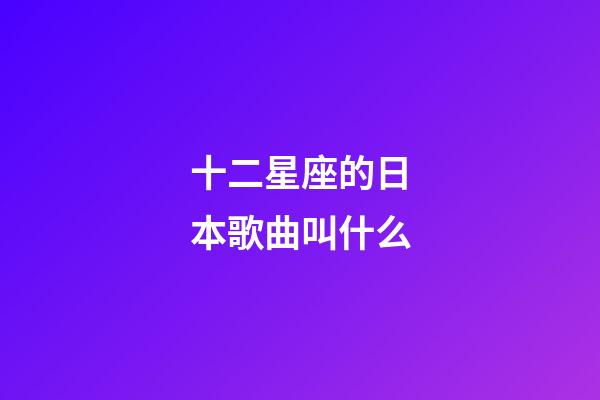 十二星座的日本歌曲叫什么-第1张-星座运势-玄机派