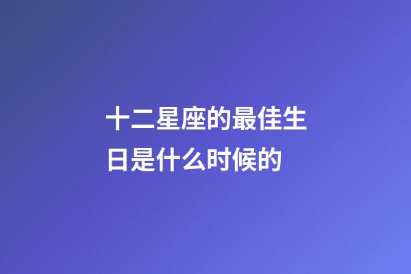 十二星座的最佳生日是什么时候的-第1张-星座运势-玄机派