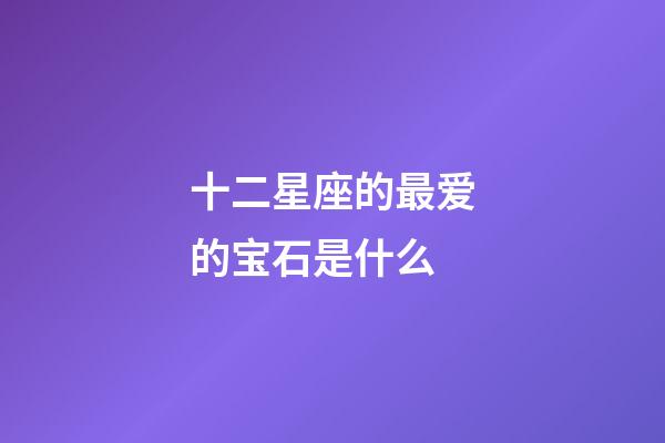 十二星座的最爱的宝石是什么-第1张-星座运势-玄机派