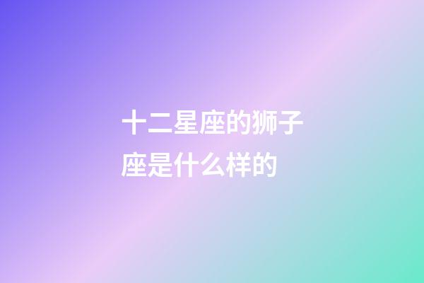 十二星座的狮子座是什么样的-第1张-星座运势-玄机派