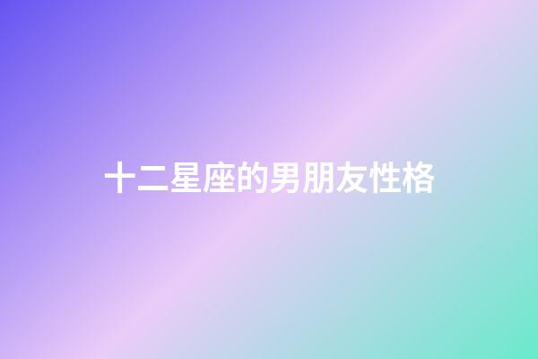 十二星座的男朋友性格-第1张-星座运势-玄机派