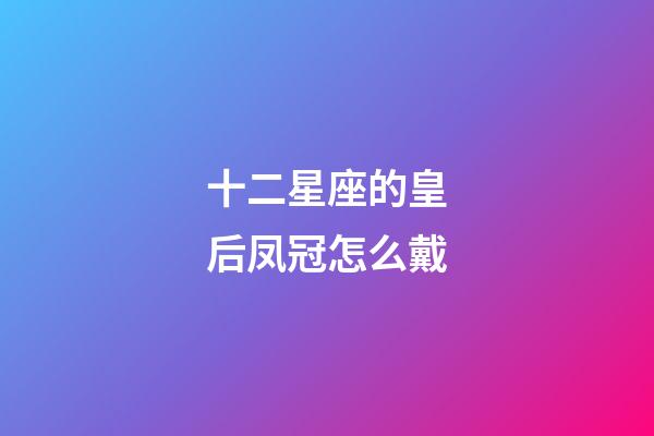 十二星座的皇后凤冠怎么戴