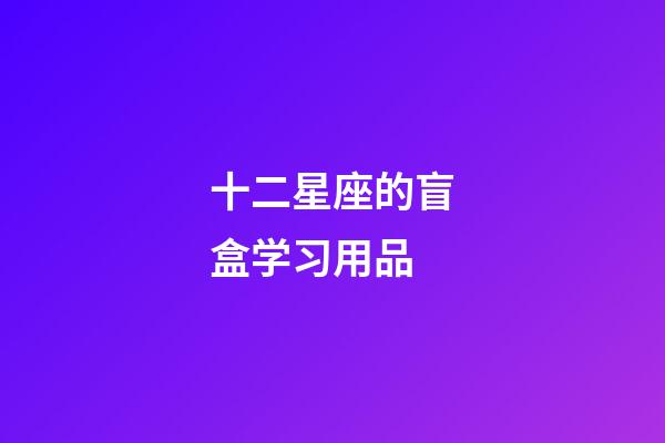 十二星座的盲盒学习用品-第1张-星座运势-玄机派